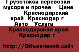 Грузотакси,перевозки,мусора и прочее. › Цена ­ 500 - Краснодарский край, Краснодар г. Авто » Услуги   . Краснодарский край,Краснодар г.